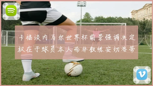 卡福谈内马尔世界杯前景强调决定权在于球员本人而非教练安切洛蒂