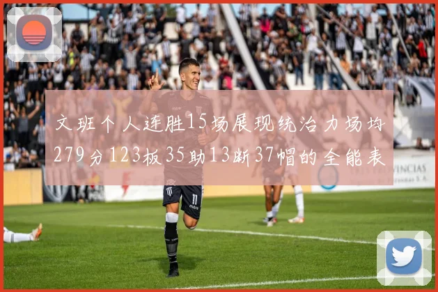 文班个人连胜15场展现统治力场均279分123板35助13断37帽的全能表现