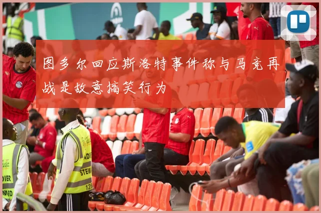 图多尔回应斯洛特事件称与马竞再战是故意搞笑行为