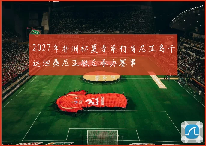 2027年非洲杯夏季举行肯尼亚乌干达坦桑尼亚联合承办赛事