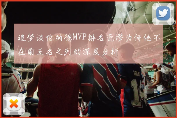 追梦谈伦纳德MVP排名荒谬为何他不在前五名之列的深度分析