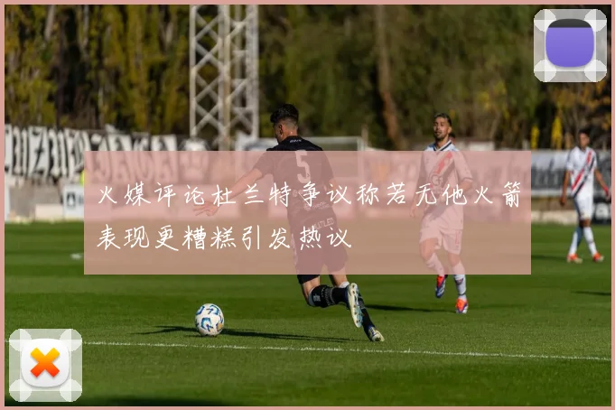 火媒评论杜兰特争议称若无他火箭表现更糟糕引发热议