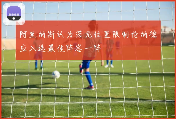 阿里纳斯认为若无位置限制伦纳德应入选最佳阵容一阵