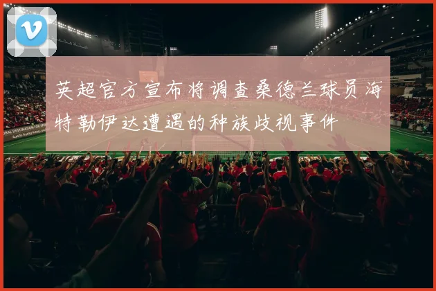 英超官方宣布将调查桑德兰球员海特勒伊达遭遇的种族歧视事件