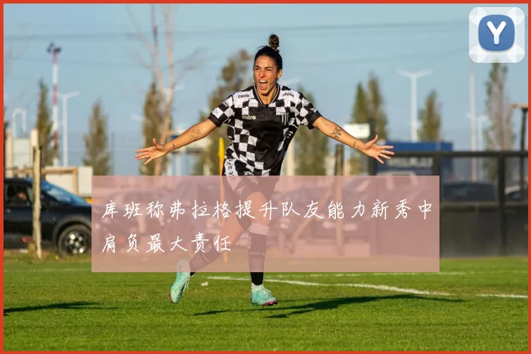 库班称弗拉格提升队友能力新秀中肩负最大责任