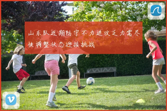山东队近期防守不力进攻乏力需尽快调整状态迎接挑战