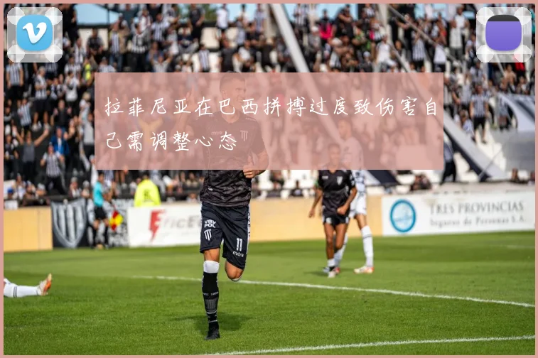 拉菲尼亚在巴西拼搏过度致伤害自己需调整心态