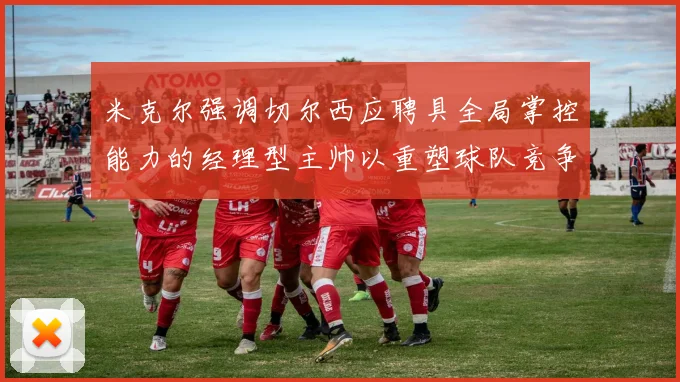 米克尔强调切尔西应聘具全局掌控能力的经理型主帅以重塑球队竞争力