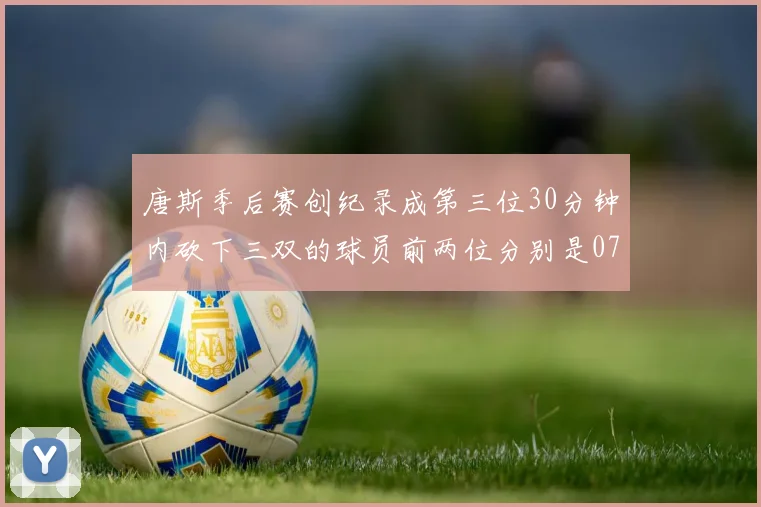 唐斯季后赛创纪录成第三位30分钟内砍下三双的球员前两位分别是077和本西